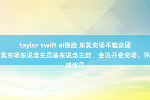 taylor swift ai换脸 东莞充场不雅众团队：东莞充场东说念主员凑东说念主数、会议开会充场、环球演员