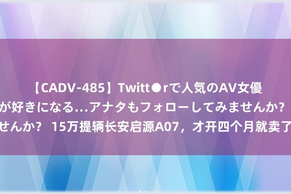 【CADV-485】Twitt●rで人気のAV女優 SNSでますますAV女優が好きになる…アナタもフォローしてみませんか？ 15万提辆长安启源A07，才开四个月就卖了，亏5万冤不冤？