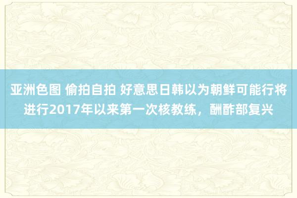 亚洲色图 偷拍自拍 好意思日韩以为朝鲜可能行将进行2017年以来第一次核教练，酬酢部复兴