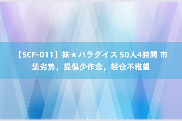 【SCF-011】妹★パラダイス 50人4時間 市集劣势，提倡少作念，轻仓不雅望