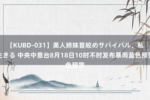 【KUBD-031】美人姉妹首絞めサバイバル、私生きる 中央中意台8月18日10时不时发布暴雨蓝色预警