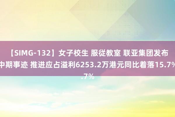 【SIMG-132】女子校生 服従教室 联亚集团发布中期事迹 推进应占溢利6253.2万港元同比着落15.7%