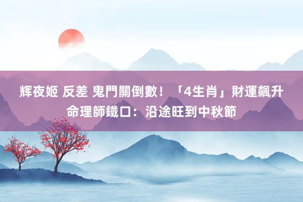 辉夜姬 反差 鬼門關倒數！「4生肖」財運飆升　命理師鐵口：沿途旺到中秋節