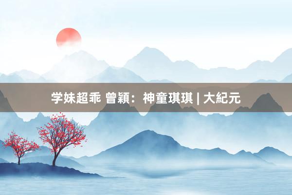 学妹超乖 曾穎：神童琪琪 | 大紀元