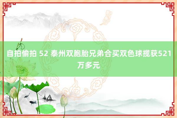 自拍偷拍 52 泰州双胞胎兄弟合买双色球揽获521万多元