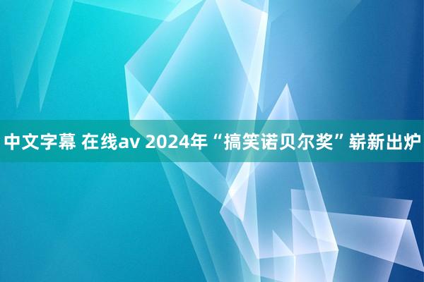 中文字幕 在线av 2024年“搞笑诺贝尔奖”崭新出炉