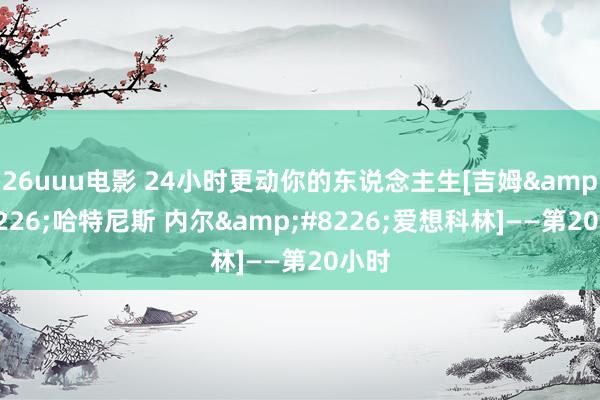 26uuu电影 24小时更动你的东说念主生[吉姆&#8226;哈特尼斯 内尔&#8226;爱想科林]――第20小时