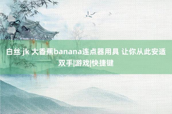 白丝 jk 大香蕉banana连点器用具 让你从此安适双手|游戏|快捷键