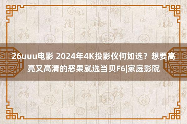 26uuu电影 2024年4K投影仪何如选？想要高亮又高清的恶果就选当贝F6|家庭影院