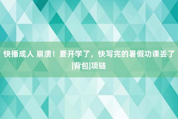 快播成人 崩溃！要开学了，快写完的暑假功课丢了|背包|项链