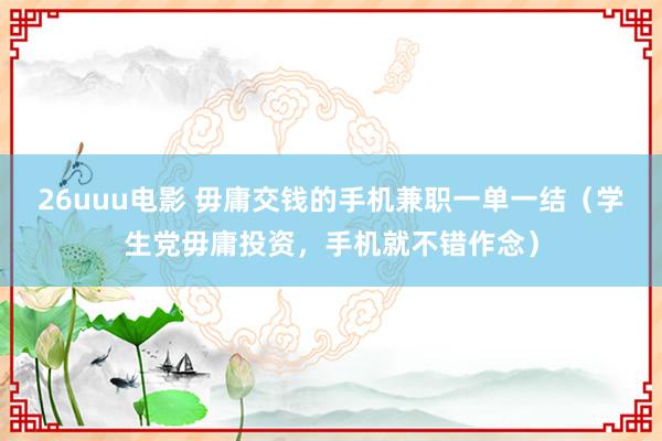 26uuu电影 毋庸交钱的手机兼职一单一结（学生党毋庸投资，手机就不错作念）