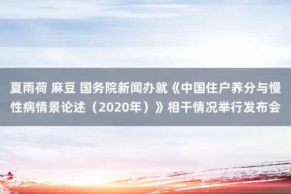 夏雨荷 麻豆 国务院新闻办就《中国住户养分与慢性病情景论述（2020年）》相干情况举行发布会