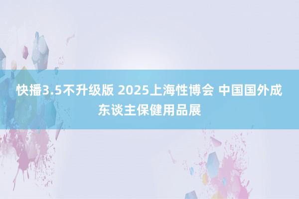 快播3.5不升级版 2025上海性博会 中国国外成东谈主保健用品展