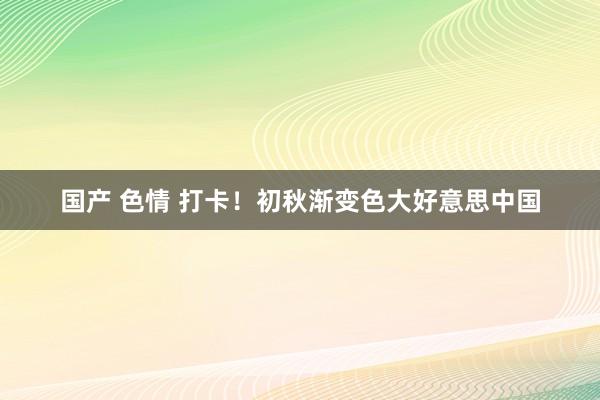 国产 色情 打卡！初秋渐变色大好意思中国