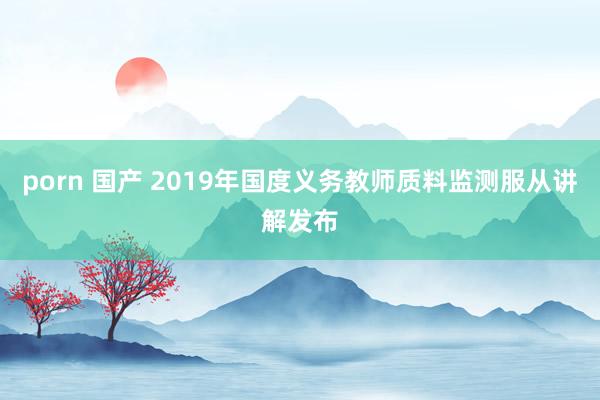 porn 国产 2019年国度义务教师质料监测服从讲解发布